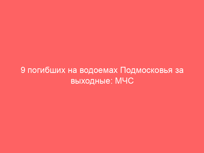 9 погибших на водоемах Подмосковья за выходные: МЧС бьет тревогу