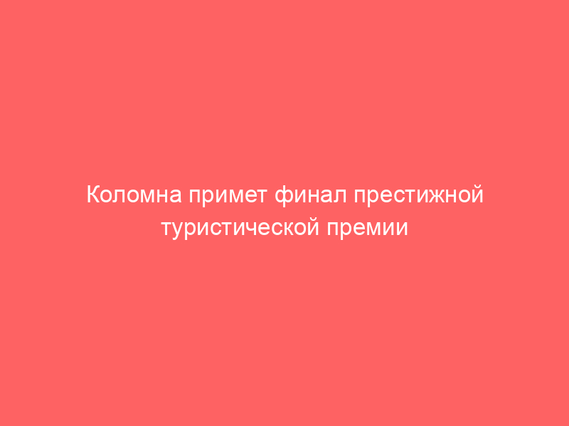 Коломна примет финал престижной туристической премии russian event awards