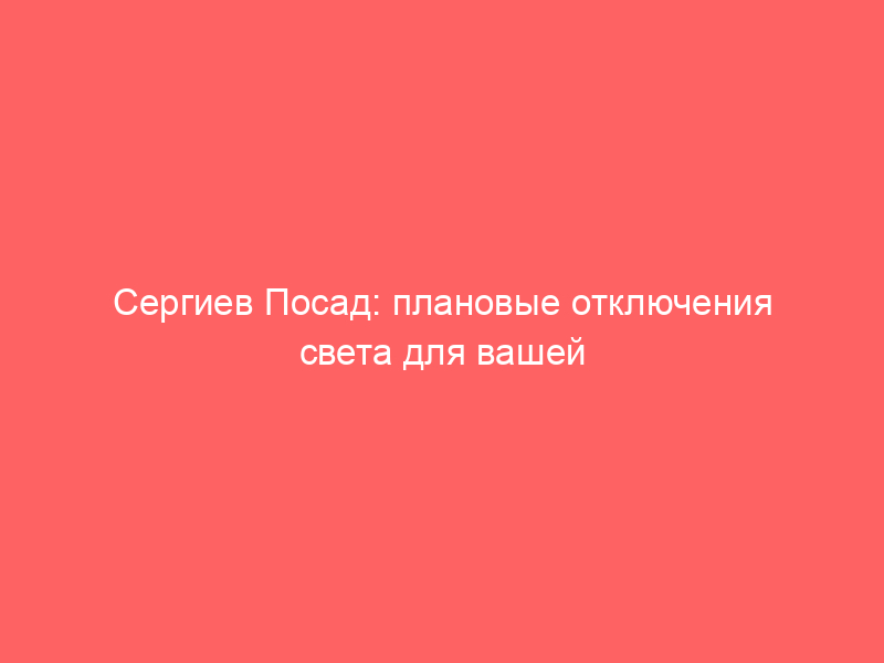 Сергиев Посад: плановые отключения света для вашей безопасности