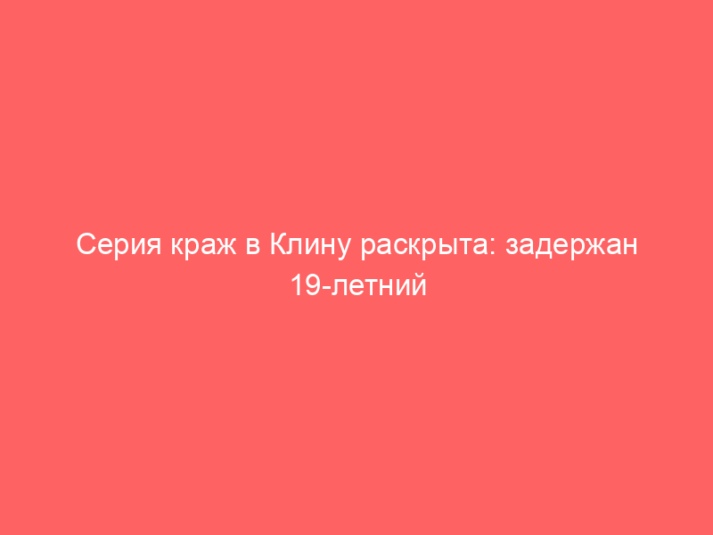 Серия краж в Клину раскрыта: задержан 19 летний рецидивист