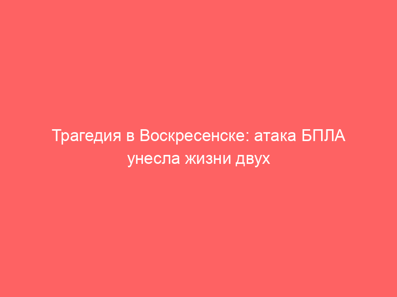 Трагедия в Воскресенске: атака БПЛА унесла жизни двух человек в Подмосковье