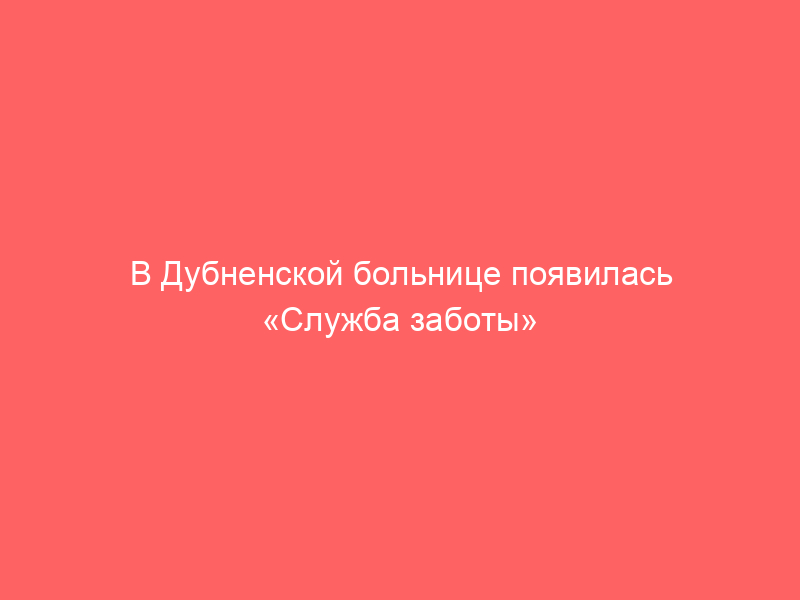 В Дубненской больнице появилась «Служба заботы»