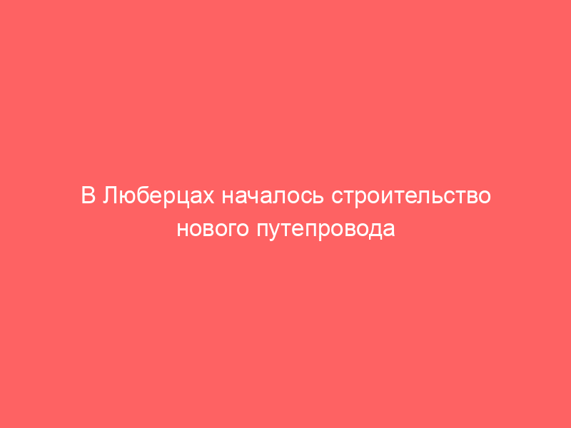 В Люберцах началось строительство нового путепровода через железную дорогу