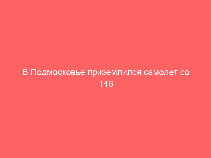 В Подмосковье приземлился самолет со 146 освобожденными российскими военнослужащими