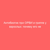 Антибиотик при ОРВИ и гриппе у взрослых: почему его не стоит начинать с первого дня болезни