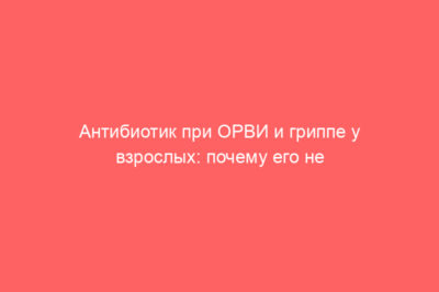 Антибиотик при ОРВИ и гриппе у взрослых: почему его не стоит начинать с первого дня болезни